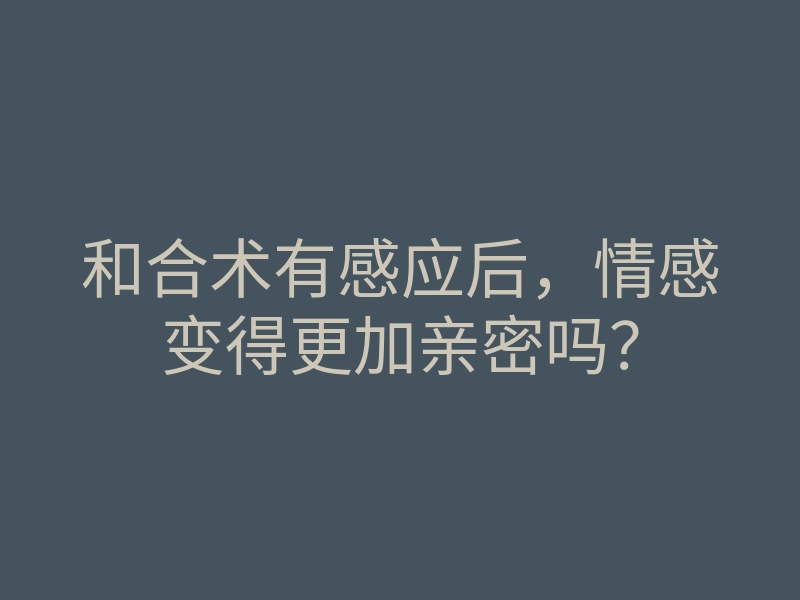 和合术有感应后,情感变得更加亲密吗?