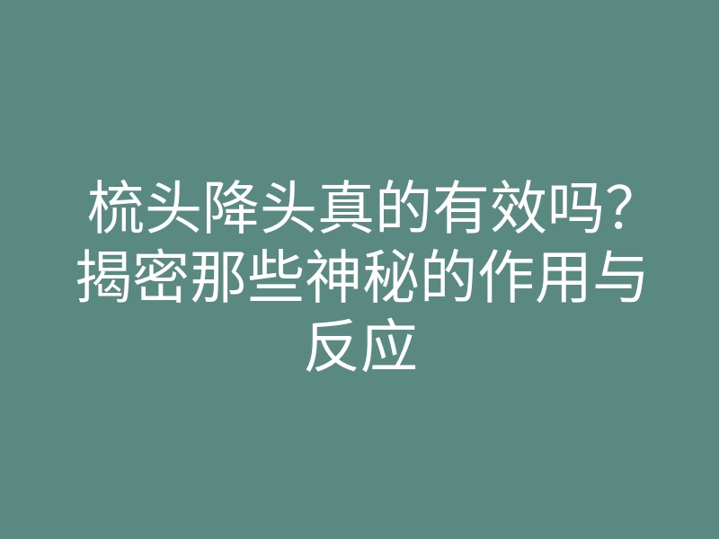 梳头降头真的有效吗?揭密那些神秘的作用与反应
