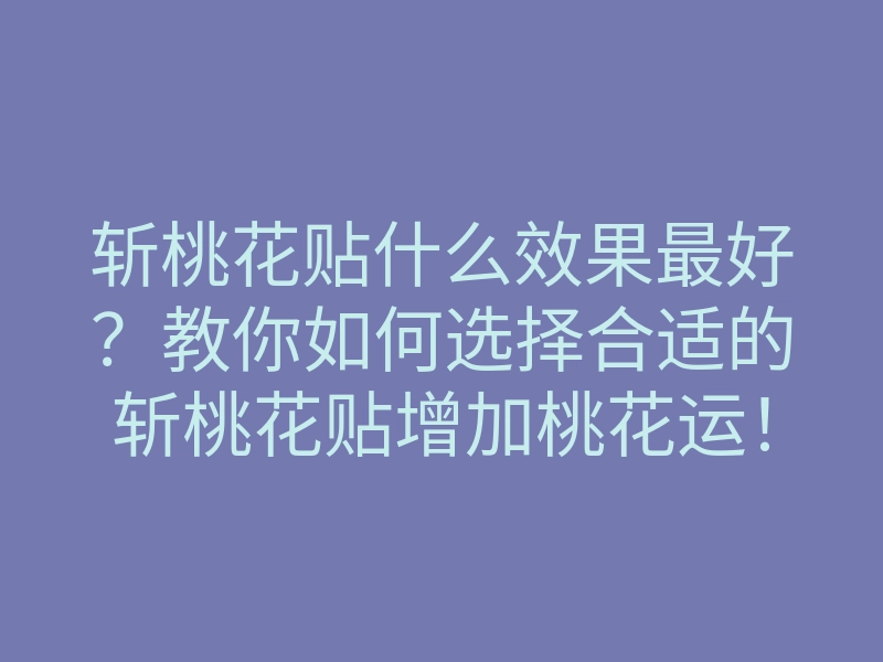 斩桃花贴什么效果最好?教你如何选择合适的斩桃花贴增加桃花运!