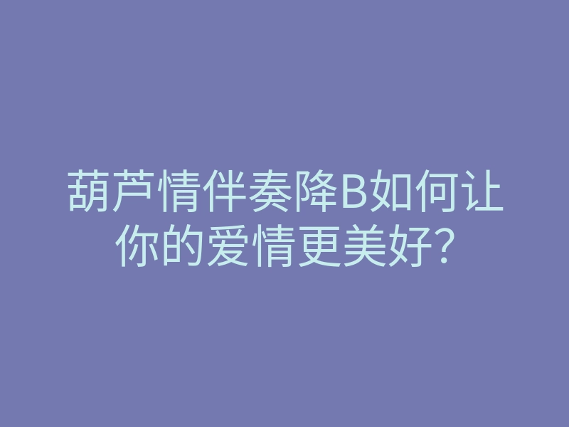 葫芦情伴奏降B如何让你的爱情更美好?