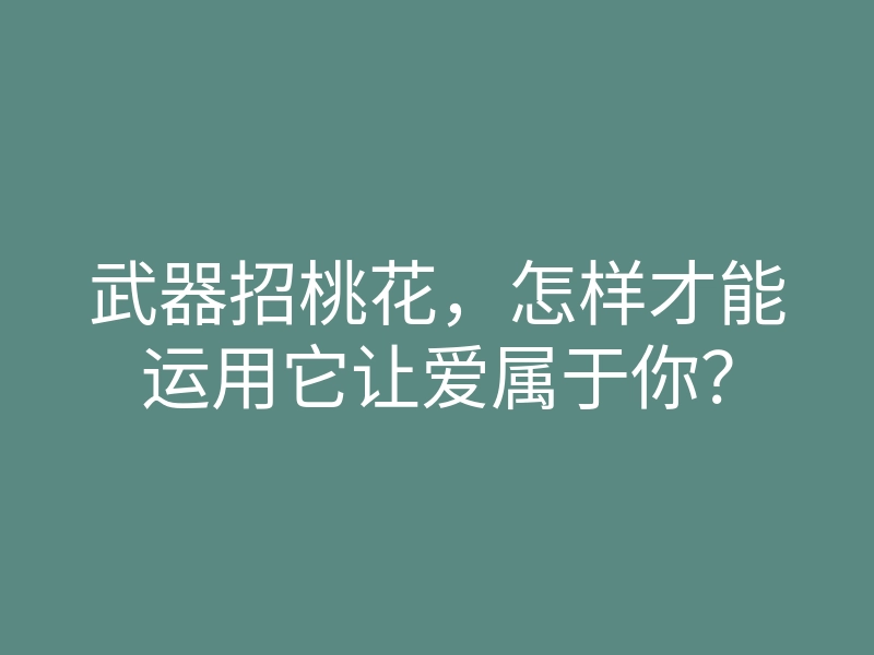 武器招桃花,怎样才能运用它让爱属于你?
