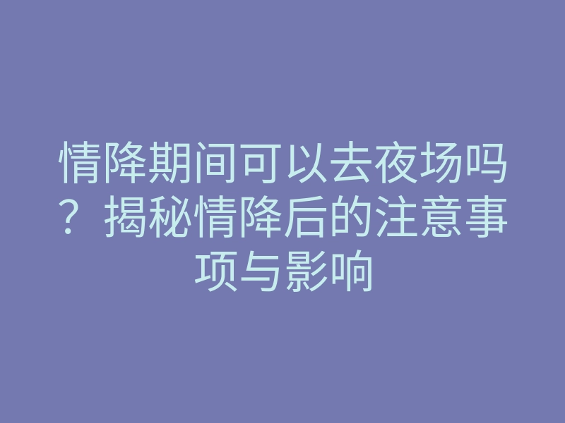 情降期间可以去夜场吗?揭秘情降后的注意事项与影响
