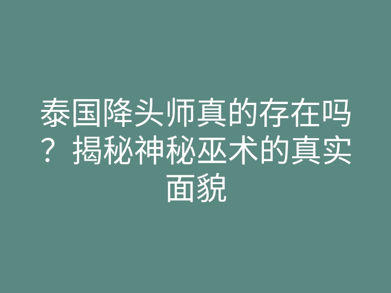 泰国降头师真的存在吗？揭秘神秘巫术的真实面貌