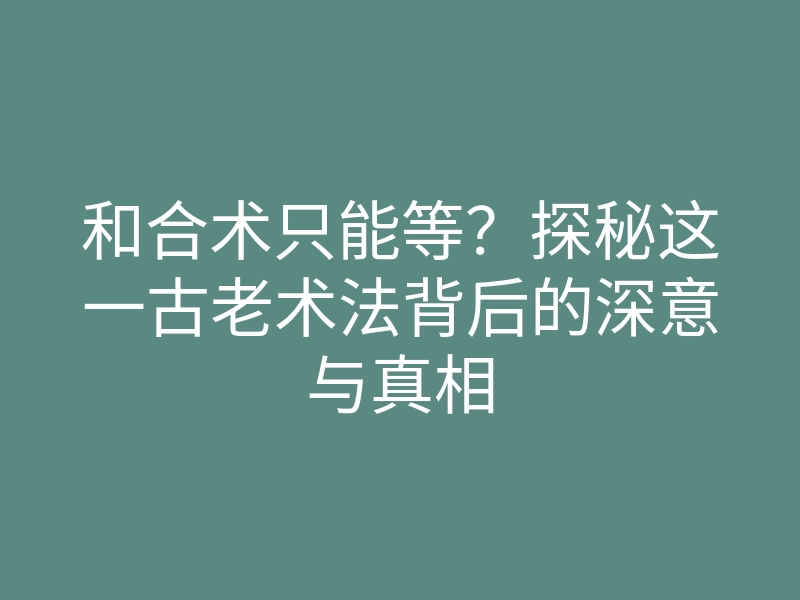 和合术只能等?探秘这一古老术法背后的深意与真相