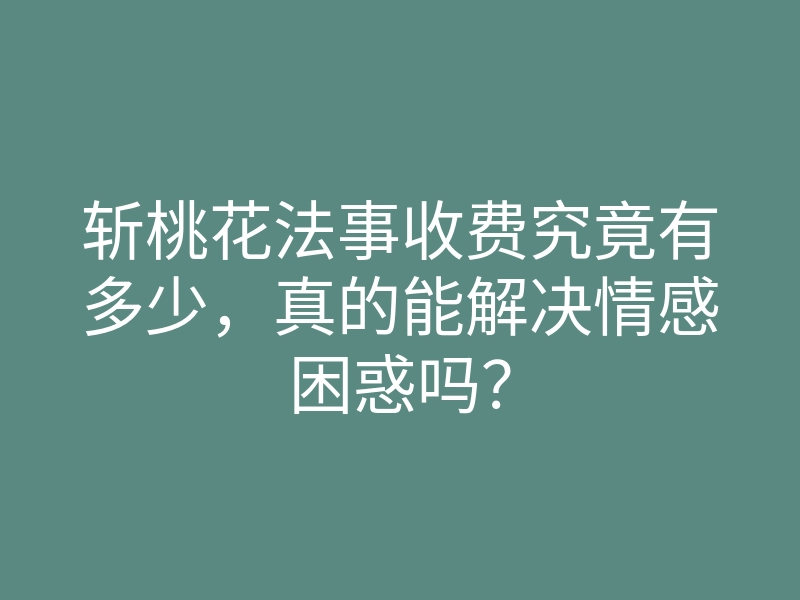 斩桃花法事收费究竟有多少，真的能解决情感困惑吗？