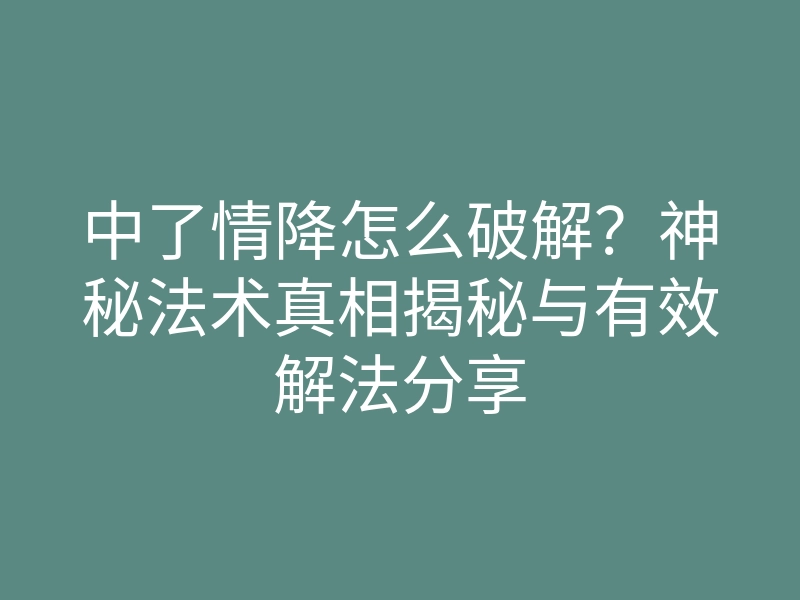 中了情降怎么破解?神秘法术真相揭秘与有效解法分享