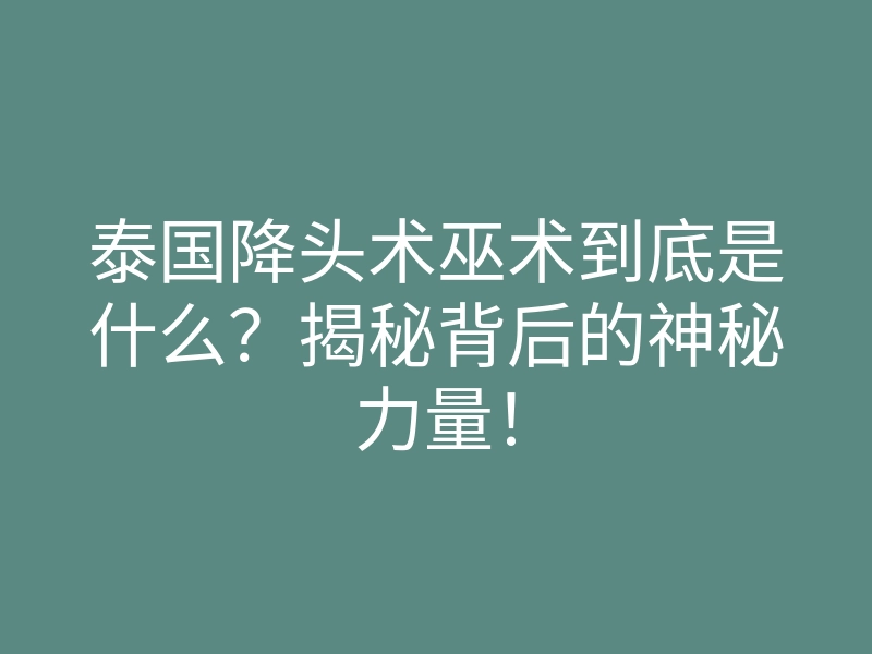 泰国降头术巫术到底是什么?揭秘背后的神秘力量!