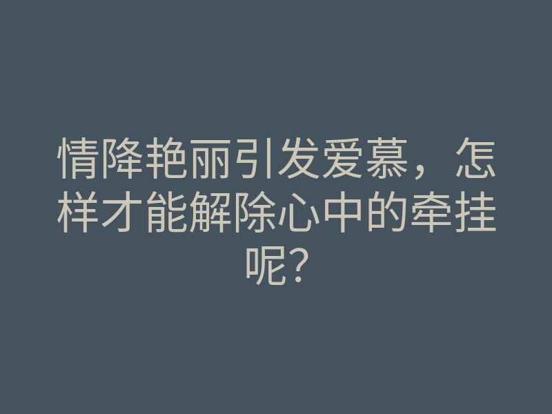 情降艳丽引发爱慕,怎样才能解除心中的牵挂呢?