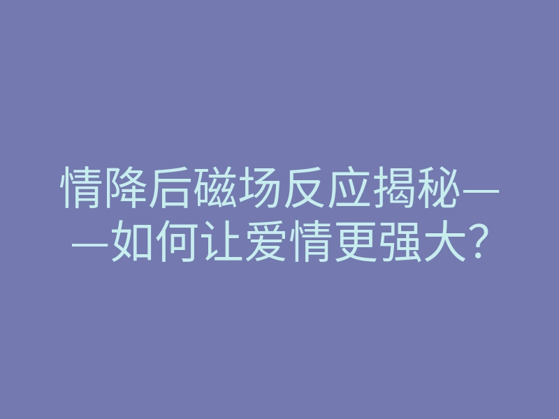 情降后磁场反应揭秘——如何让爱情更强大?