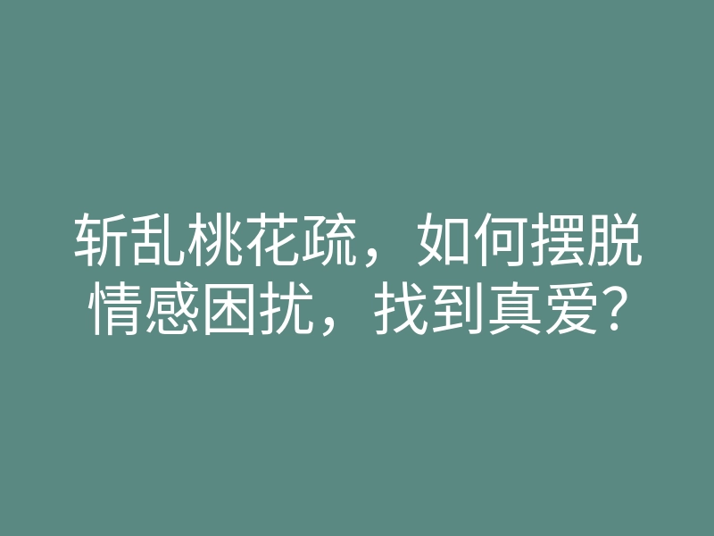 斩乱桃花疏,如何摆脱情感困扰,找到真爱?