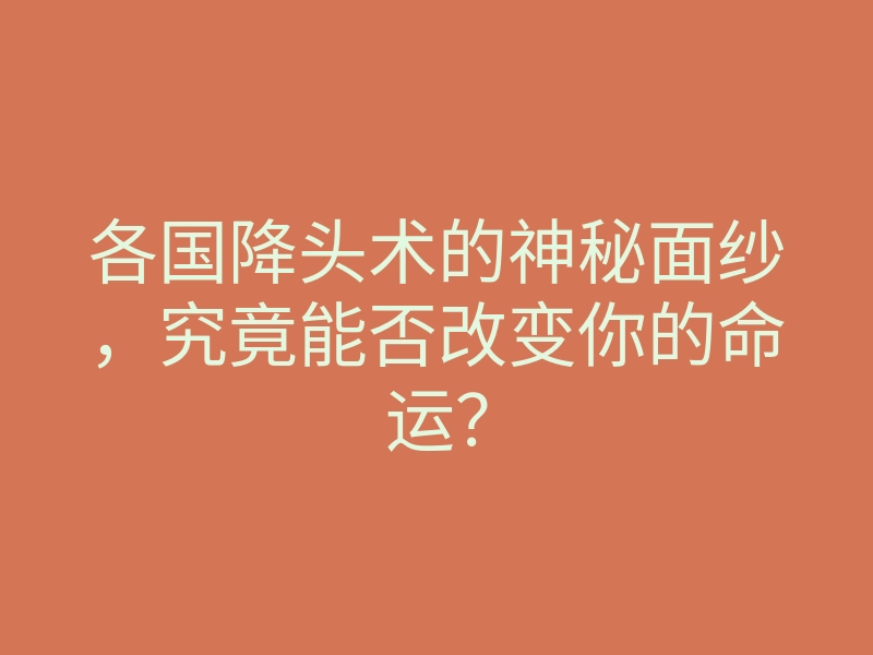 各国降头术的神秘面纱,究竟能否改变你的命运?