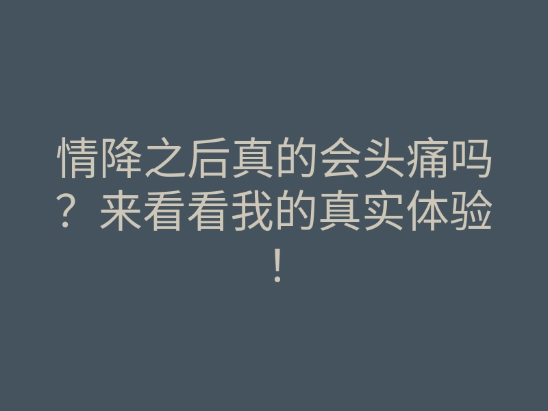 情降之后真的会头痛吗?来看看我的真实体验!