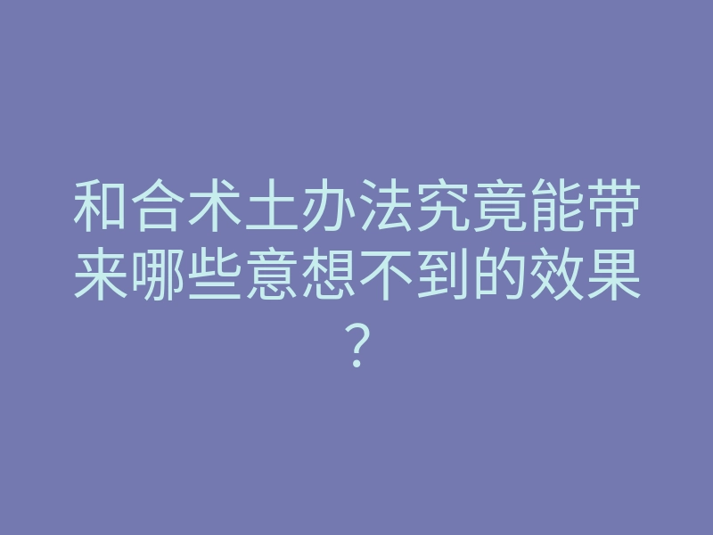 和合术土办法究竟能带来哪些意想不到的效果?