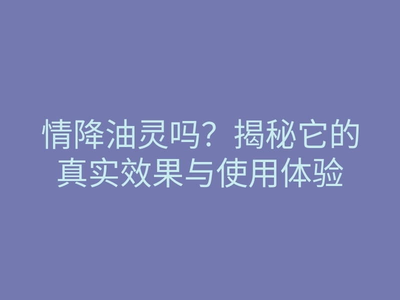 情降油灵吗?揭秘它的真实效果与使用体验