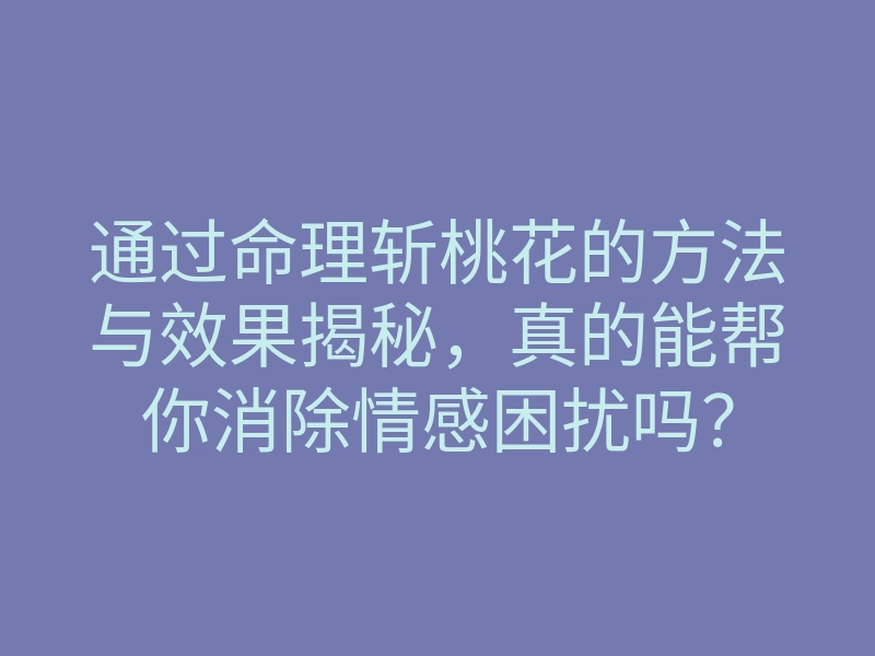 通过命理斩桃花的方法与效果揭秘,真的能帮你消除情感困扰吗?