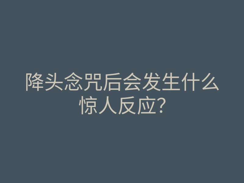 降头念咒后会发生什么惊人反应?