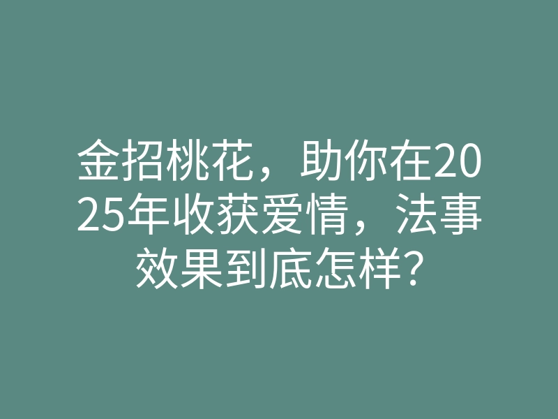 金招桃花,助你在2025年收获爱情,法事效果到底怎样?