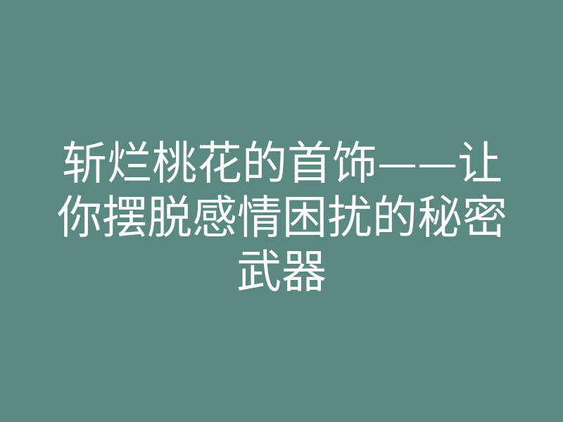 斩烂桃花的首饰——让你摆脱感情困扰的秘密武器