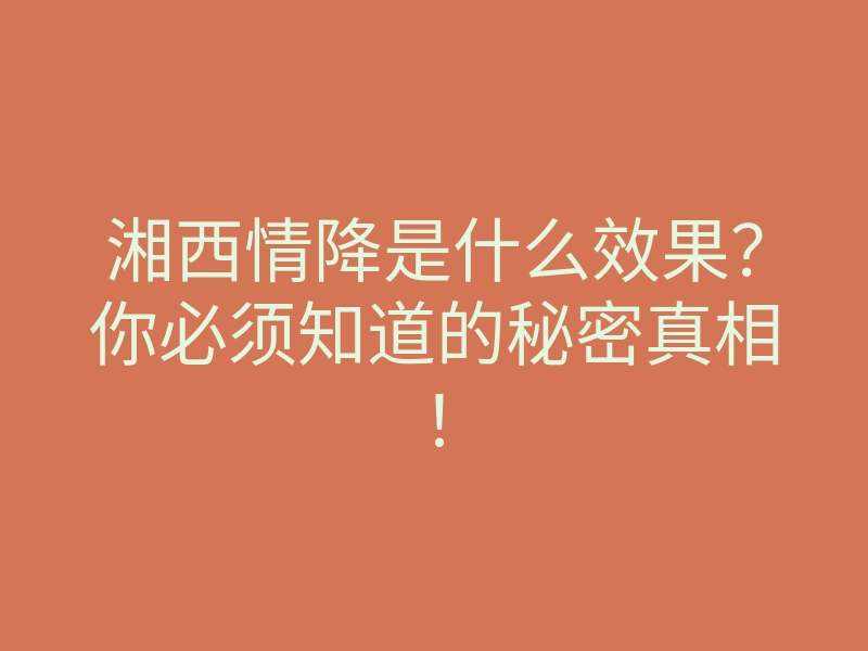 湘西情降是什么效果?你必须知道的秘密真相!