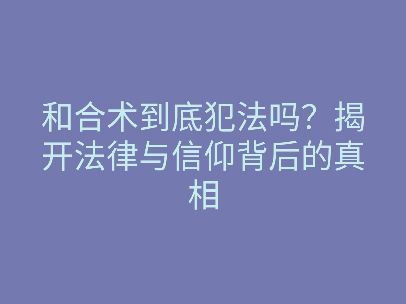 和合术到底犯法吗?揭开法律与信仰背后的真相