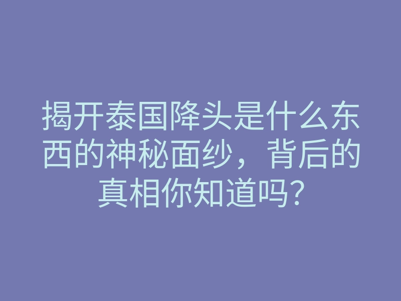 揭开泰国降头是什么东西的神秘面纱,背后的真相你知道吗?