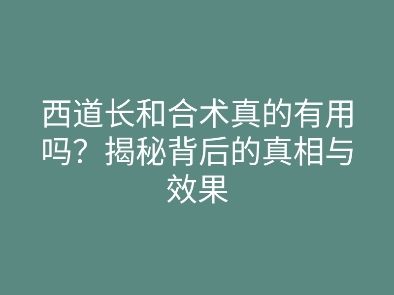 西道长和合术真的有用吗?揭秘背后的真相与效果