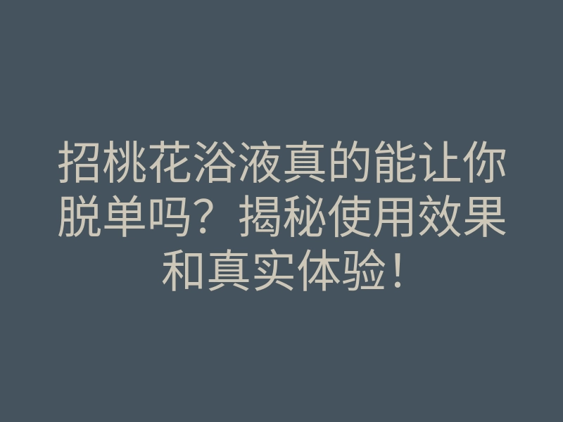 招桃花浴液真的能让你脱单吗？揭秘使用效果和真实体验！