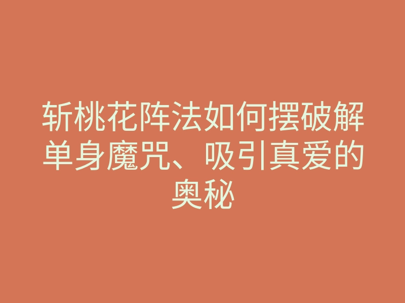 斩桃花阵法如何摆破解单身魔咒、吸引真爱的奥秘