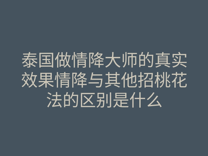 泰国做情降大师的真实效果情降与其他招桃花法的区别是什么