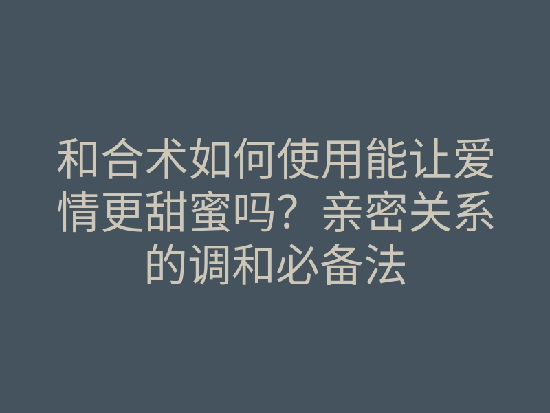 和合术如何使用能让爱情更甜蜜吗？亲密关系的调和必备法