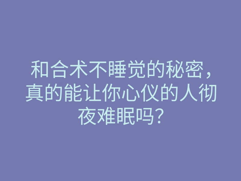 和合术不睡觉的秘密,真的能让你心仪的人彻夜难眠吗?