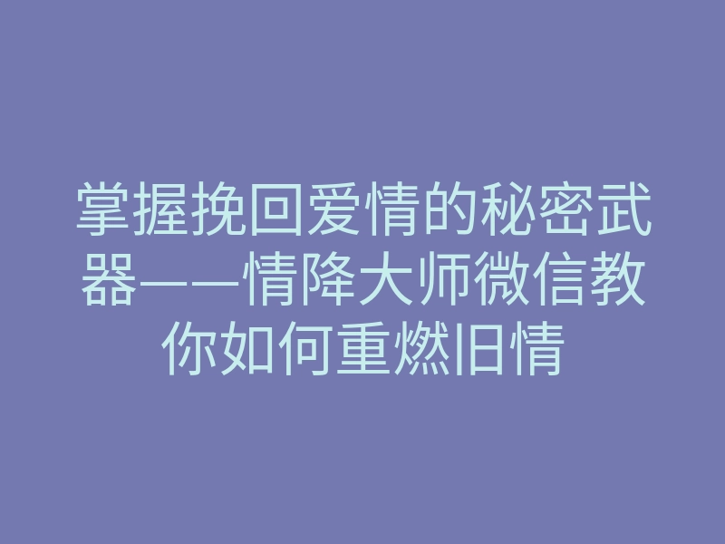 掌握挽回爱情的秘密武器——情降大师微信教你如何重燃旧情