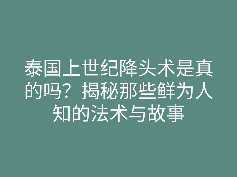 泰国上世纪降头术是真的吗?揭秘那些鲜为人知的法术与故事