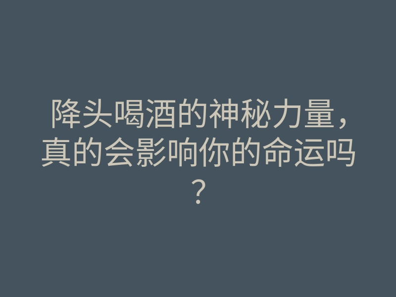 降头喝酒的神秘力量,真的会影响你的命运吗?