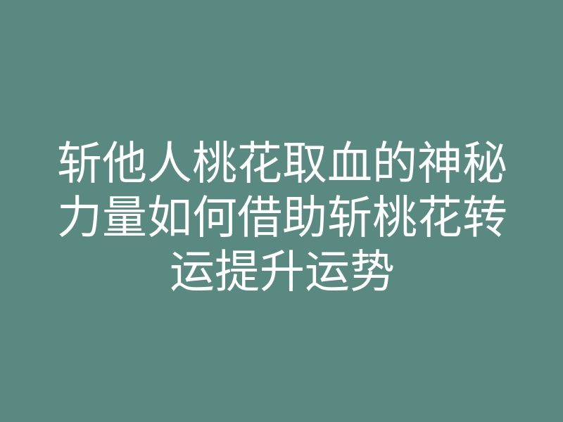 斩他人桃花取血的神秘力量如何借助斩桃花转运提升运势