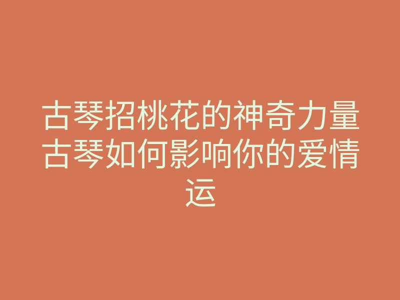 古琴招桃花的神奇力量古琴如何影响你的爱情运