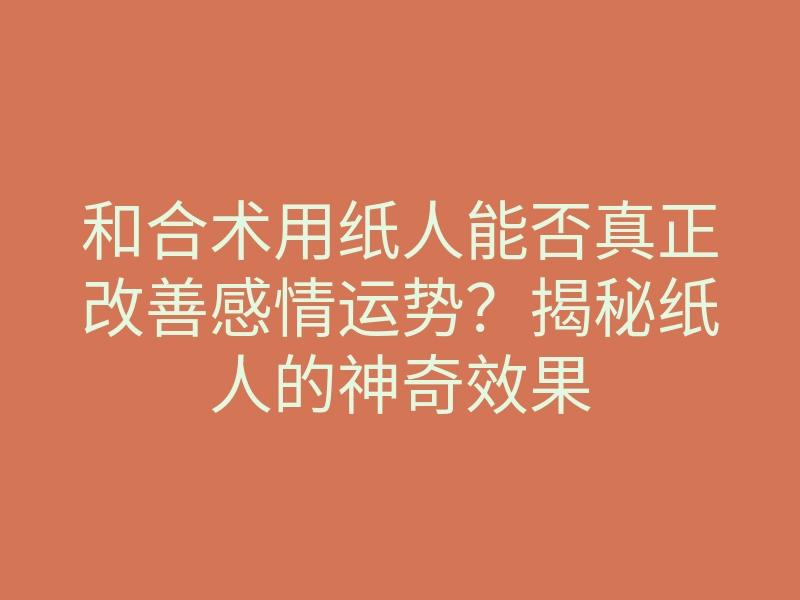 和合术用纸人能否真正改善感情运势？揭秘纸人的神奇效果