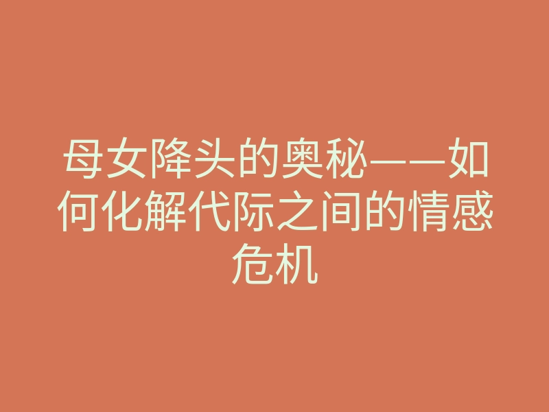 母女降头的奥秘——如何化解代际之间的情感危机