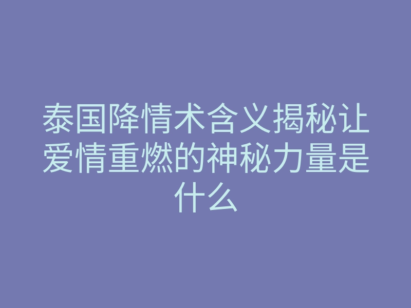 泰国降情术含义揭秘让爱情重燃的神秘力量是什么