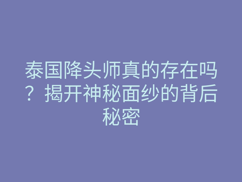 泰国降头师真的存在吗?揭开神秘面纱的背后秘密