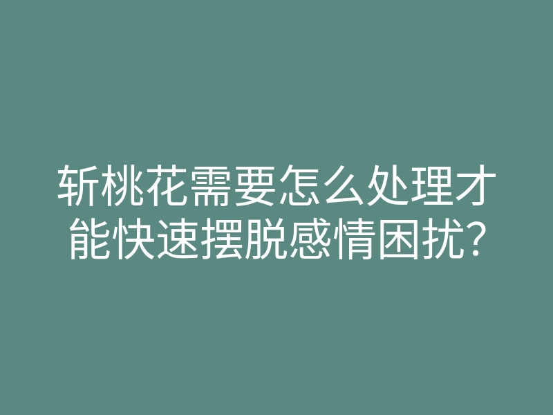 斩桃花需要怎么处理才能快速摆脱感情困扰？
