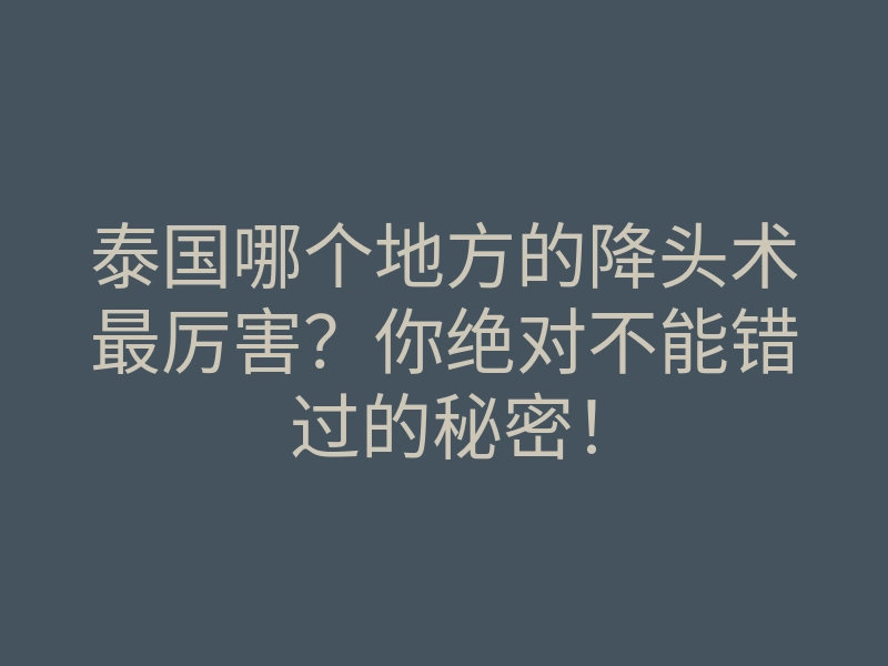 泰国哪个地方的降头术最厉害?你绝对不能错过的秘密!