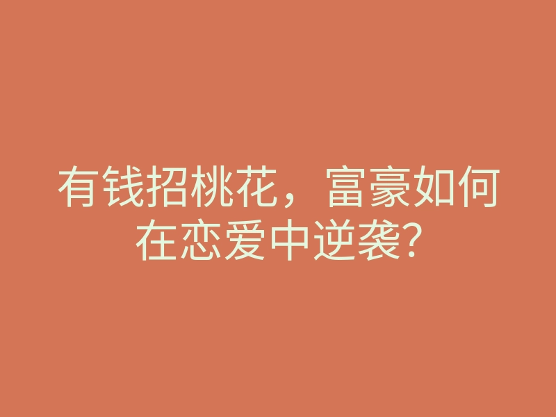 有钱招桃花,富豪如何在恋爱中逆袭?