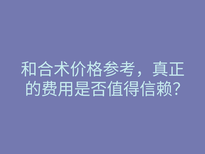 和合术价格参考,真正的费用是否值得信赖?