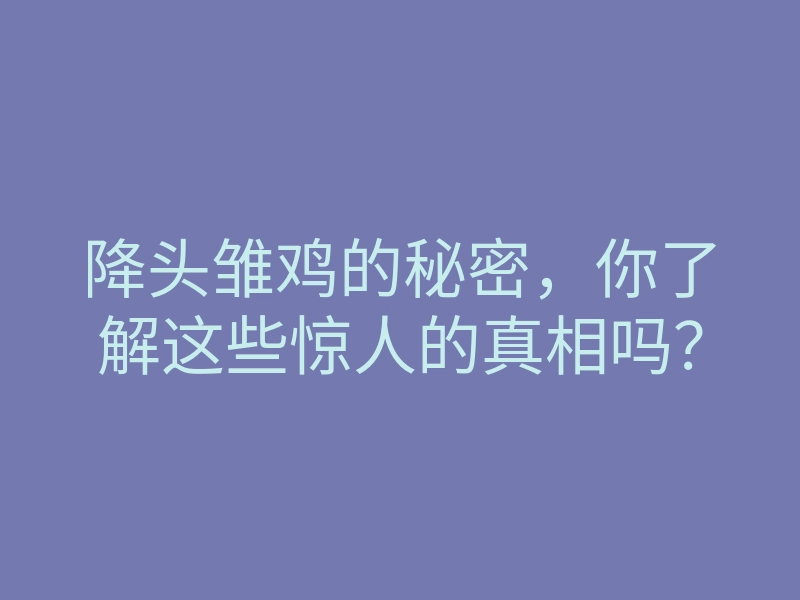 降头雏鸡的秘密，你了解这些惊人的真相吗？