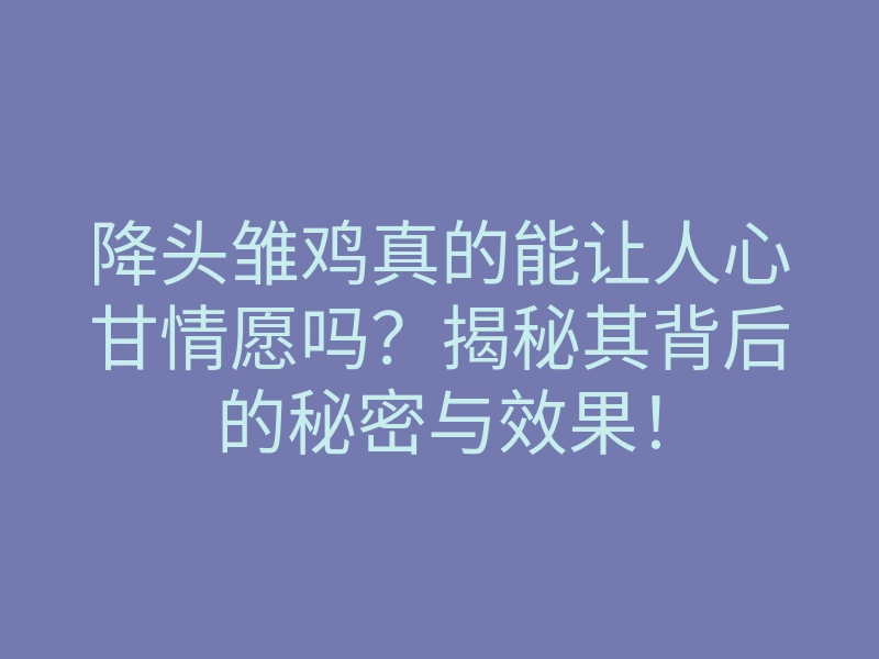 降头雏鸡真的能让人心甘情愿吗?揭秘其背后的秘密与效果!