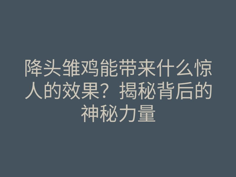 降头雏鸡能带来什么惊人的效果?揭秘背后的神秘力量
