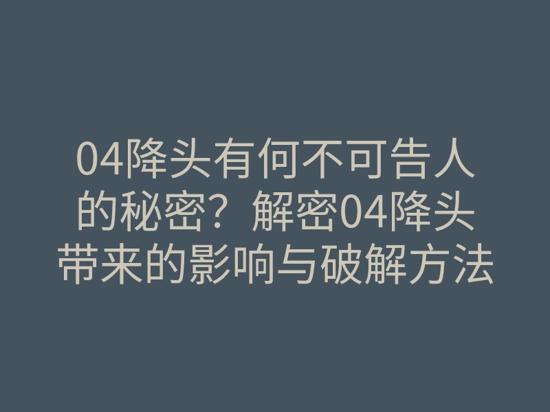 04降头有何不可告人的秘密?解密04降头带来的影响与破解方法