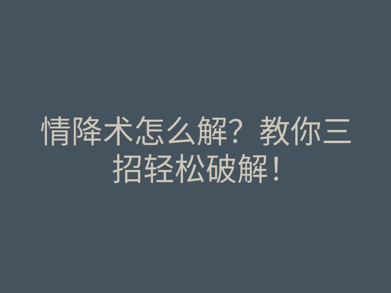 情降术怎么解?教你三招轻松破解!