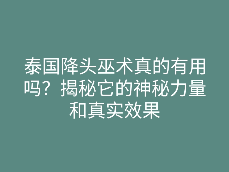 泰国降头巫术真的有用吗?揭秘它的神秘力量和真实效果